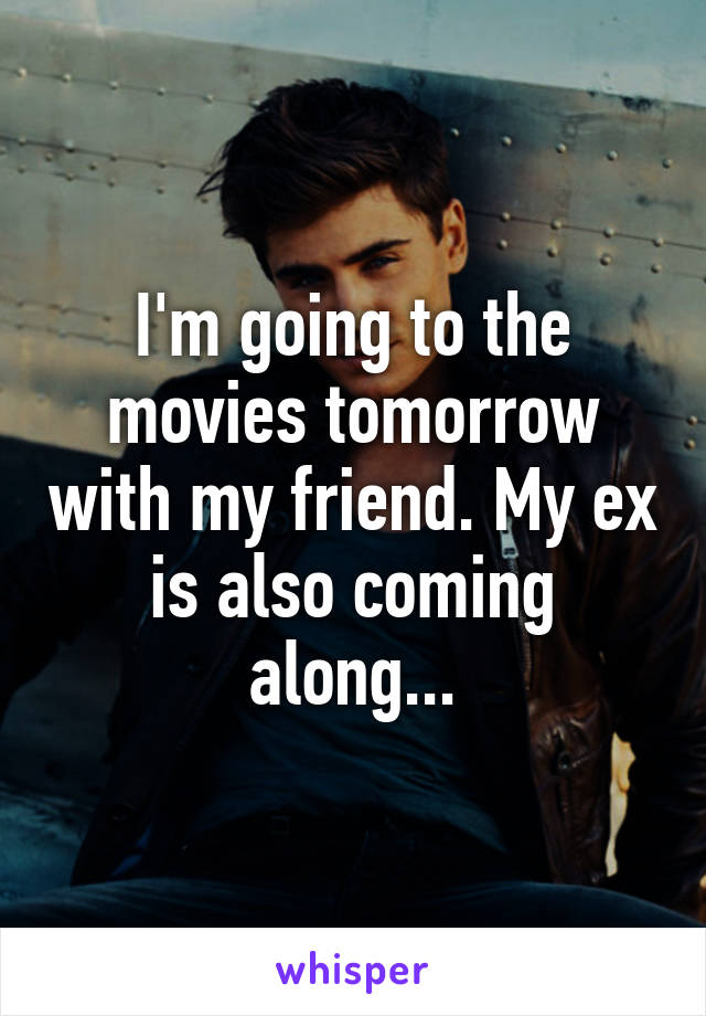 I'm going to the movies tomorrow with my friend. My ex is also coming along...