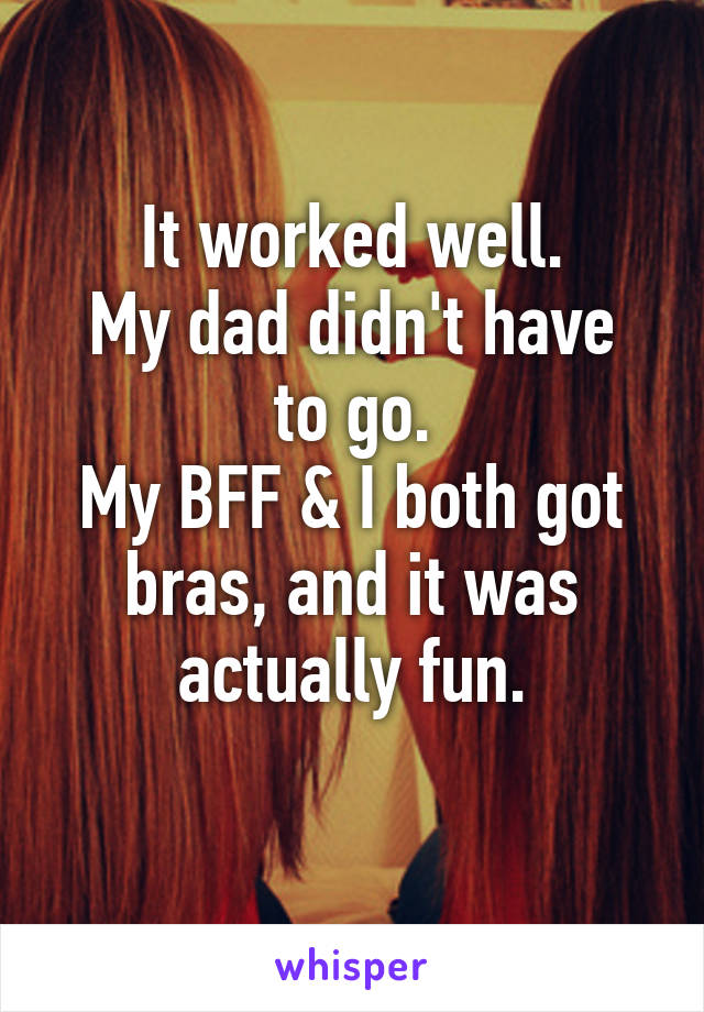 It worked well.
My dad didn't have to go.
My BFF & I both got bras, and it was actually fun.
