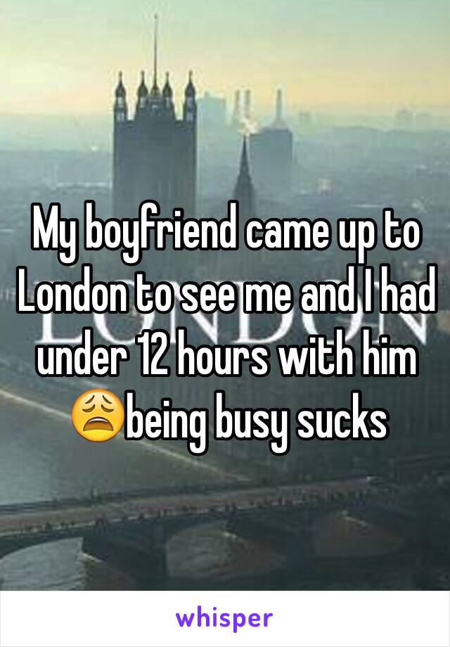 My boyfriend came up to London to see me and I had under 12 hours with him 😩being busy sucks 