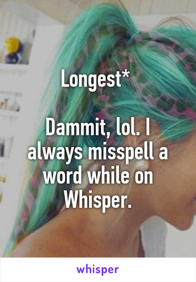 Longest* 

Dammit, lol. I always misspell a word while on Whisper.