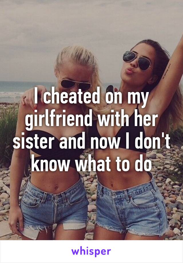 I cheated on my girlfriend with her sister and now I don't know what to do