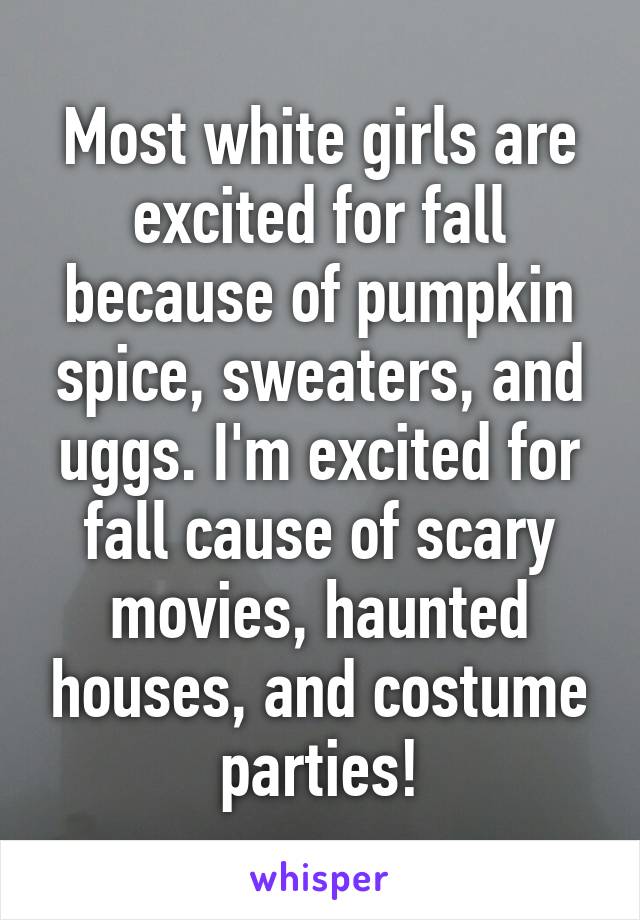 Most white girls are excited for fall because of pumpkin spice, sweaters, and uggs. I'm excited for fall cause of scary movies, haunted houses, and costume parties!