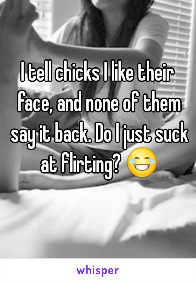 I tell chicks I like their face, and none of them say it back. Do I just suck at flirting? 😂 