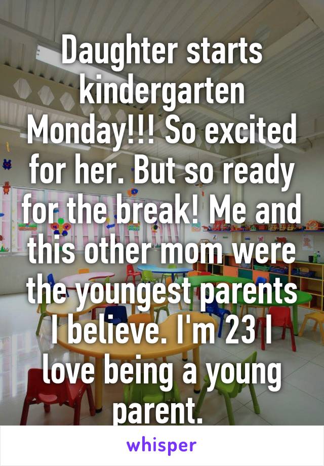 Daughter starts kindergarten Monday!!! So excited for her. But so ready for the break! Me and this other mom were the youngest parents I believe. I'm 23 I love being a young parent. 