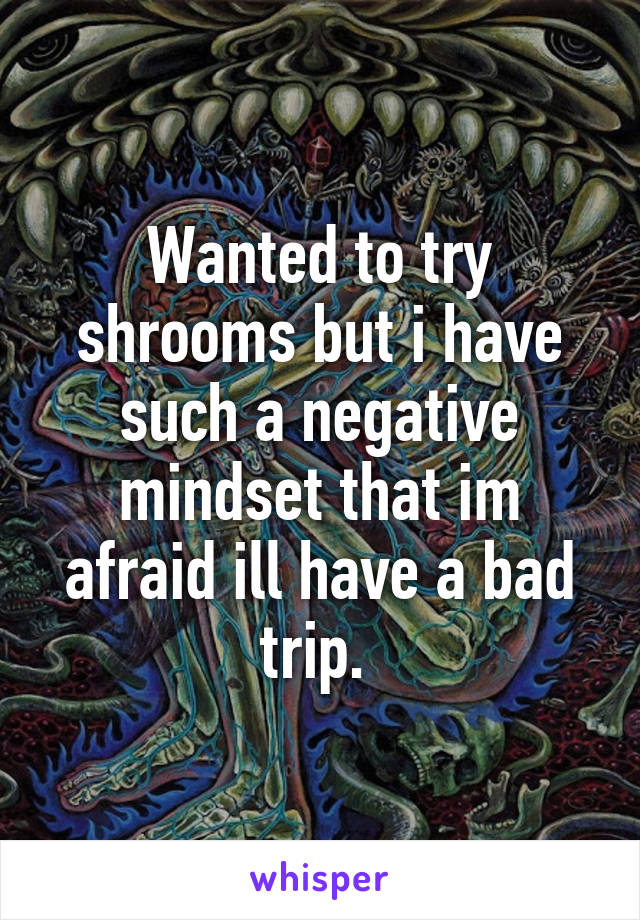 Wanted to try shrooms but i have such a negative mindset that im afraid ill have a bad trip. 