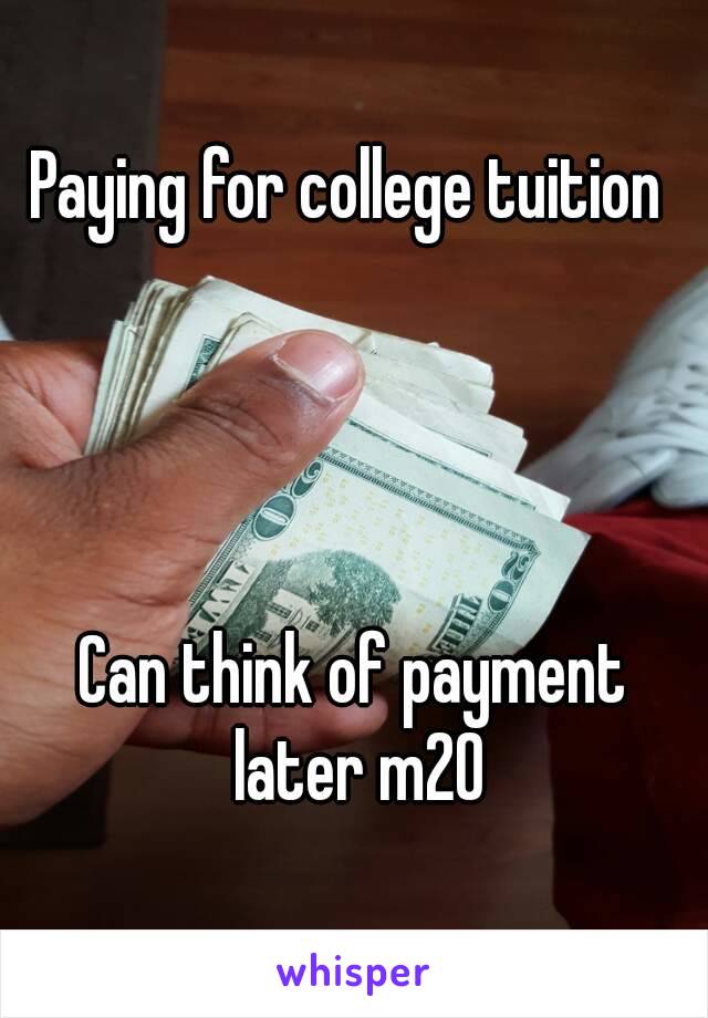 Paying for college tuition 




Can think of payment later m20



