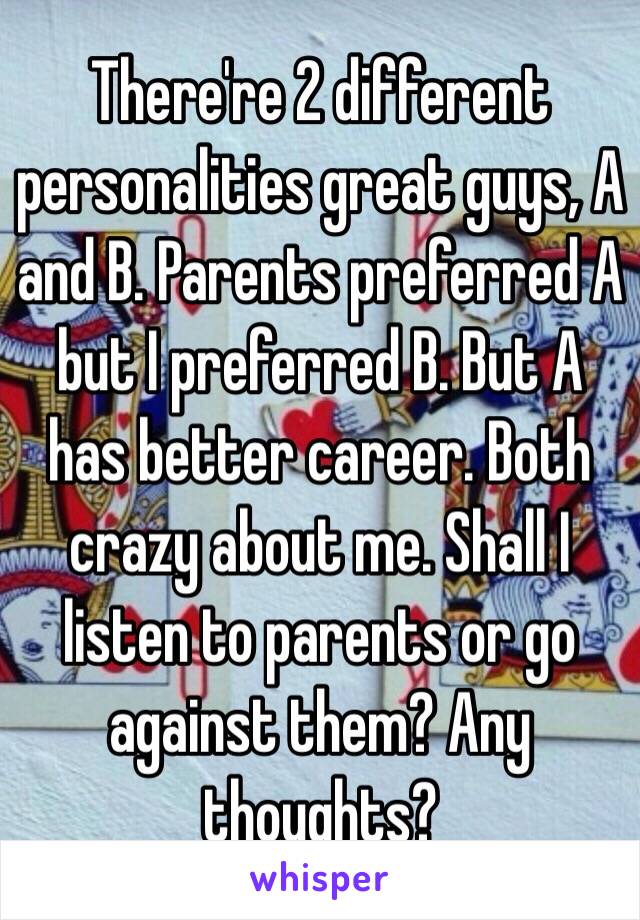 There're 2 different personalities great guys, A and B. Parents preferred A but I preferred B. But A has better career. Both crazy about me. Shall I listen to parents or go against them? Any thoughts?