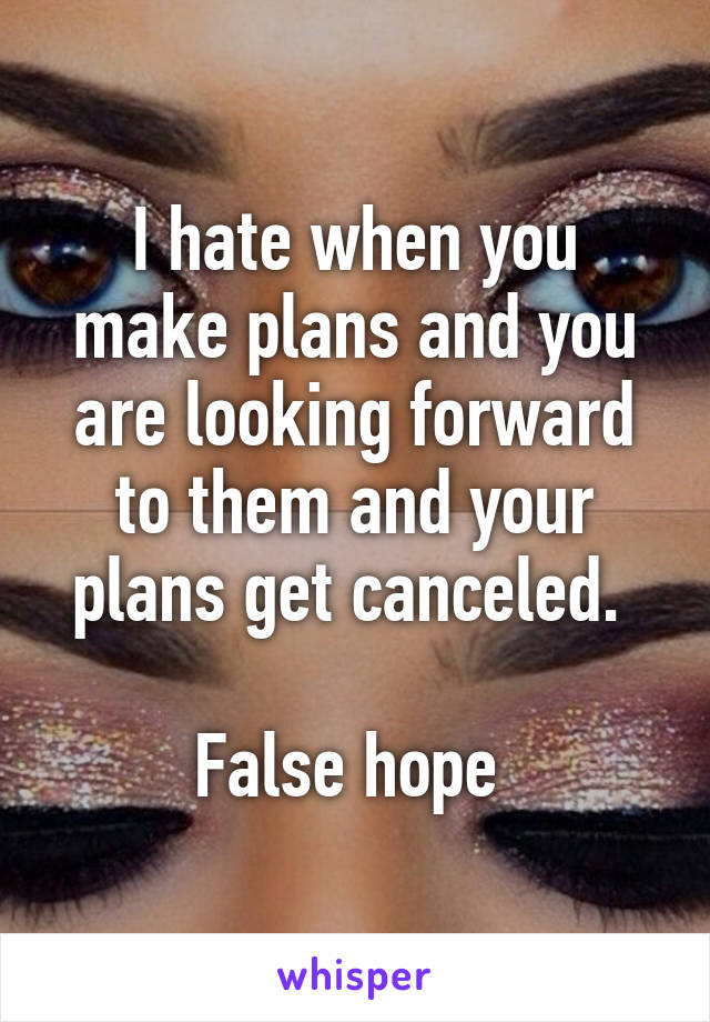 I hate when you make plans and you are looking forward to them and your plans get canceled. 

False hope 