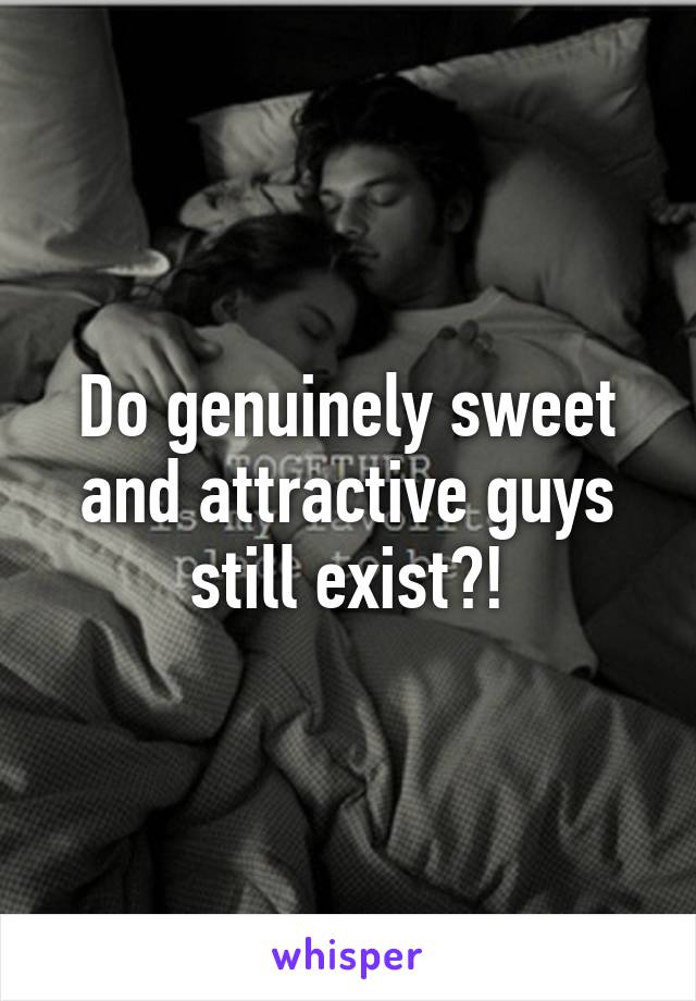 Do genuinely sweet and attractive guys still exist?!