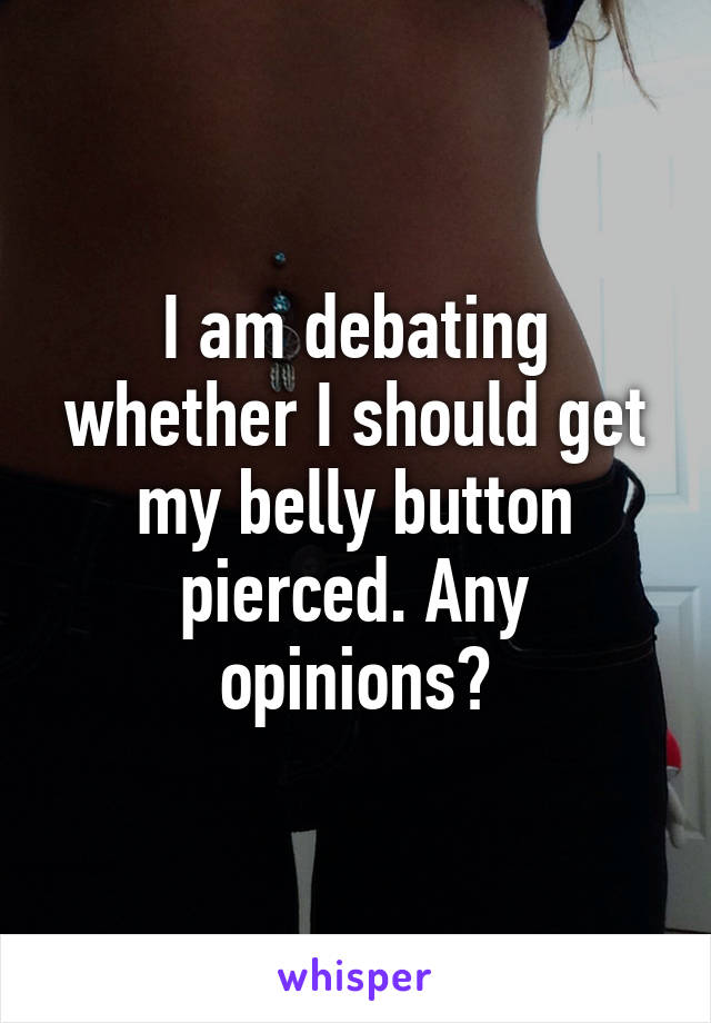 I am debating whether I should get my belly button pierced. Any opinions?