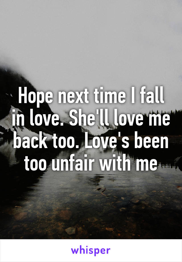 Hope next time I fall in love. She'll love me back too. Love's been too unfair with me