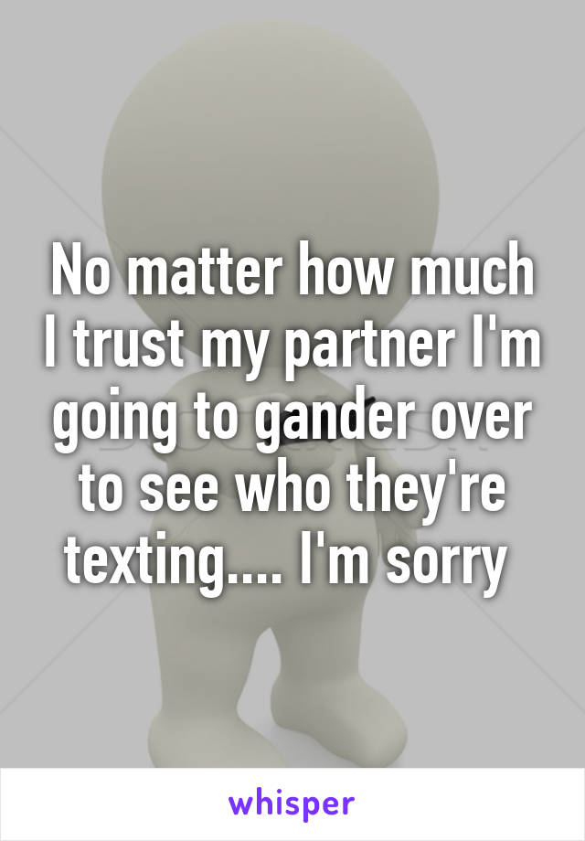 No matter how much I trust my partner I'm going to gander over to see who they're texting.... I'm sorry 