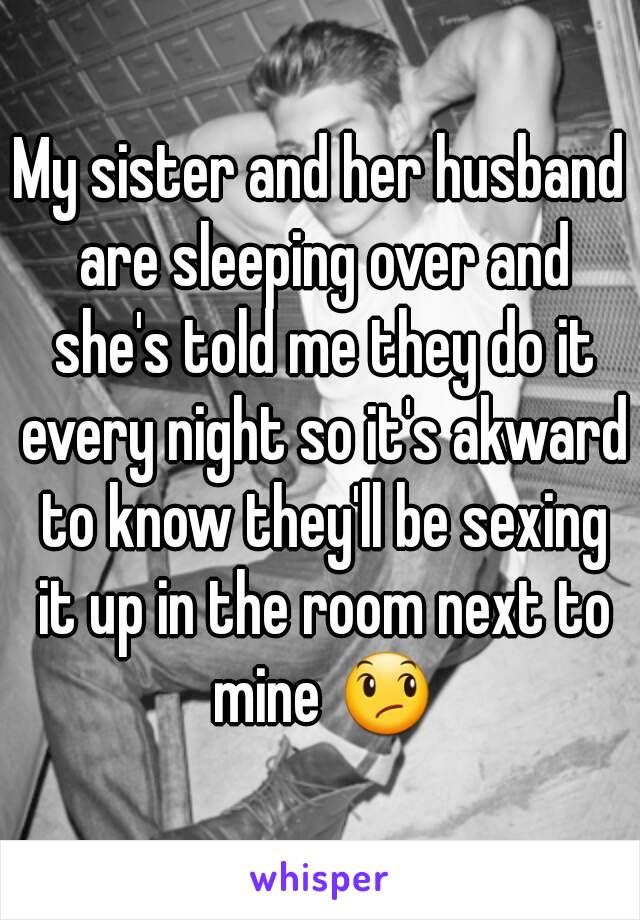 My sister and her husband are sleeping over and she's told me they do it every night so it's akward to know they'll be sexing it up in the room next to mine 😞