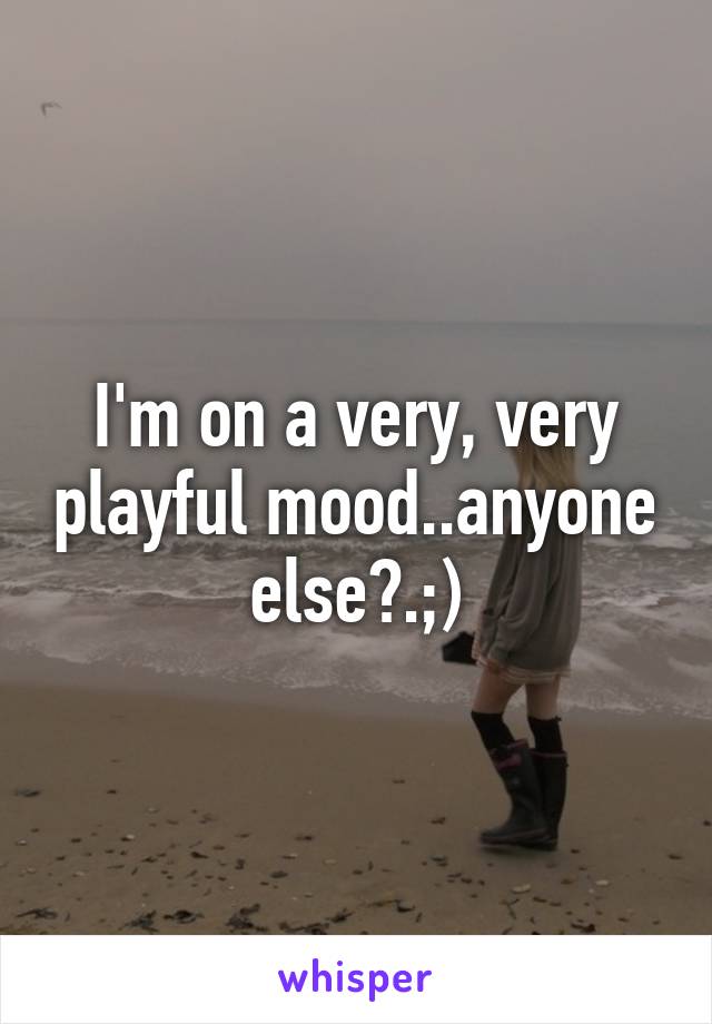 I'm on a very, very playful mood..anyone else?.;)