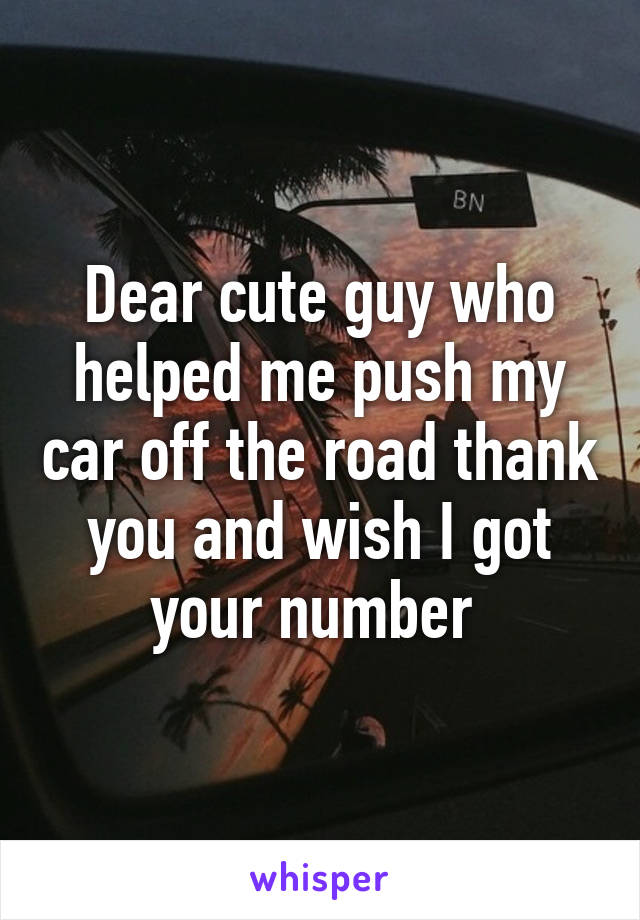Dear cute guy who helped me push my car off the road thank you and wish I got your number 