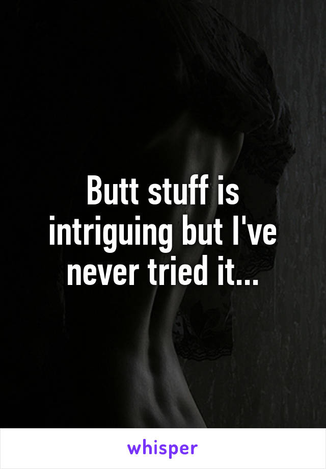 Butt stuff is intriguing but I've never tried it...