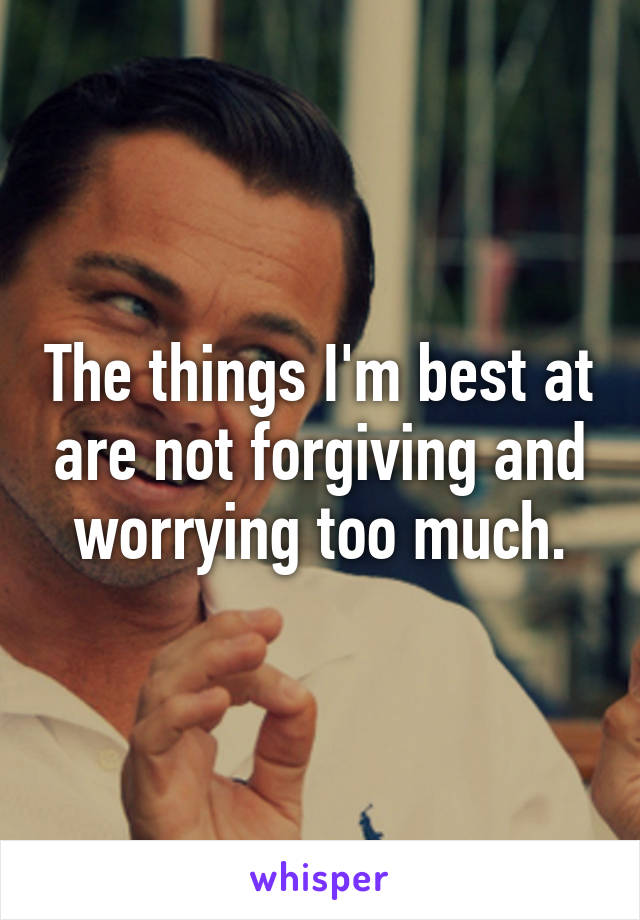 The things I'm best at are not forgiving and worrying too much.
