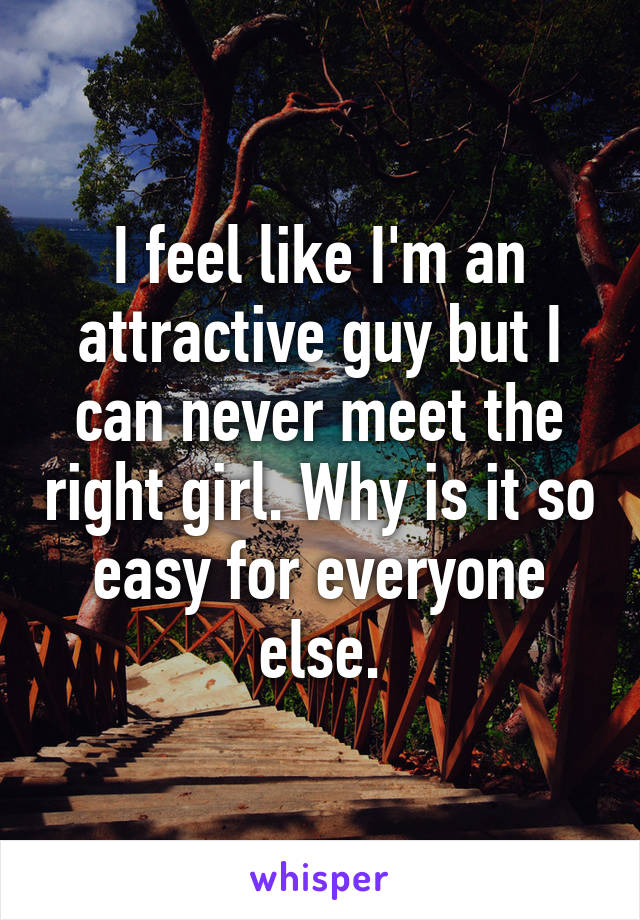 I feel like I'm an attractive guy but I can never meet the right girl. Why is it so easy for everyone else.