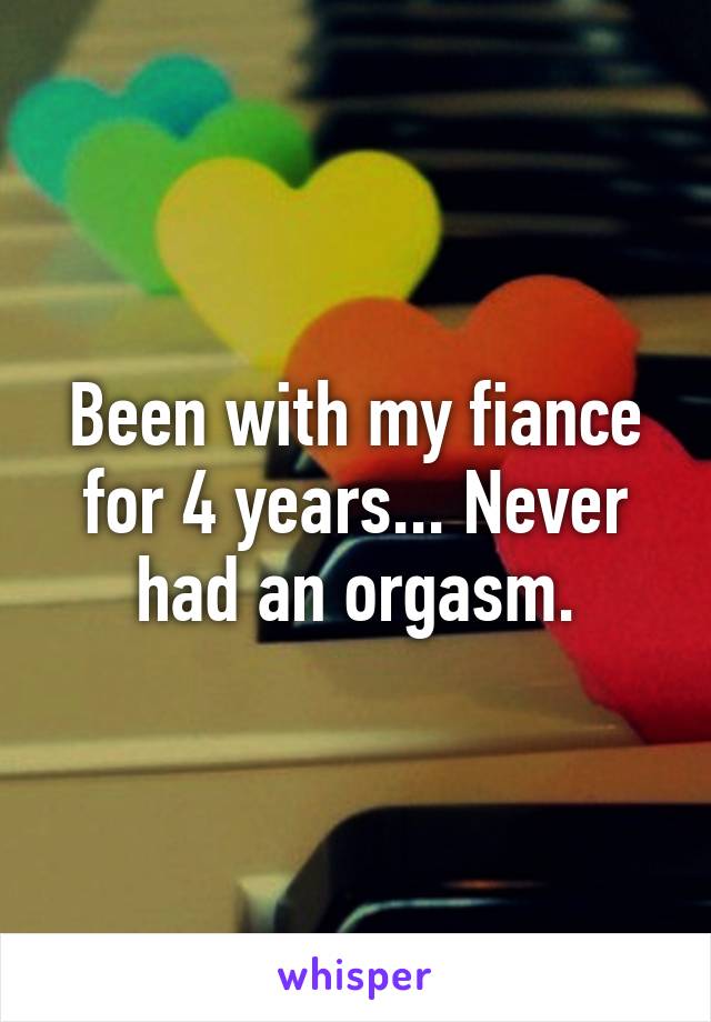 Been with my fiance for 4 years... Never had an orgasm.