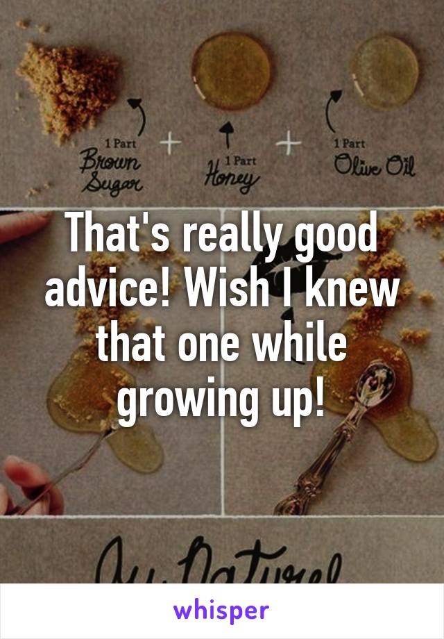 That's really good advice! Wish I knew that one while growing up!