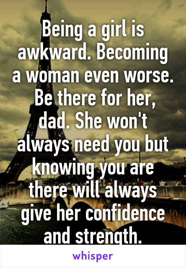 Being a girl is awkward. Becoming a woman even worse.  Be there for her, dad. She won't always need you but knowing you are there will always give her confidence and strength.