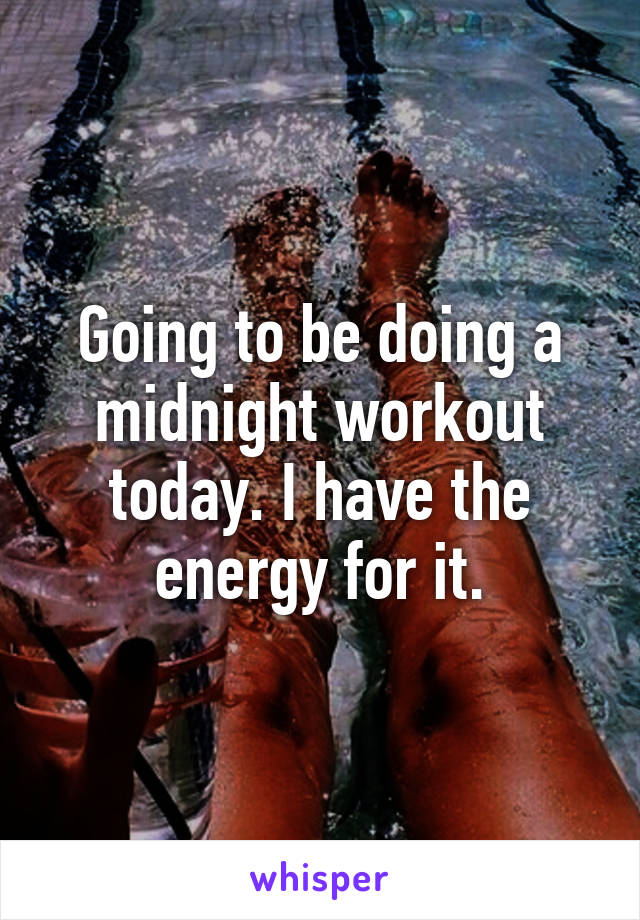 Going to be doing a midnight workout today. I have the energy for it.