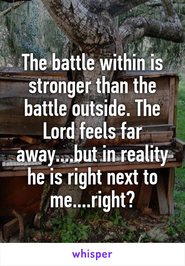 The battle within is stronger than the battle outside. The Lord feels far away....but in reality he is right next to me....right?