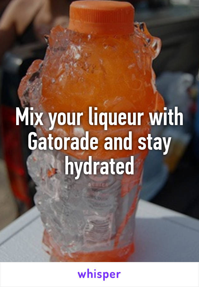 Mix your liqueur with Gatorade and stay hydrated