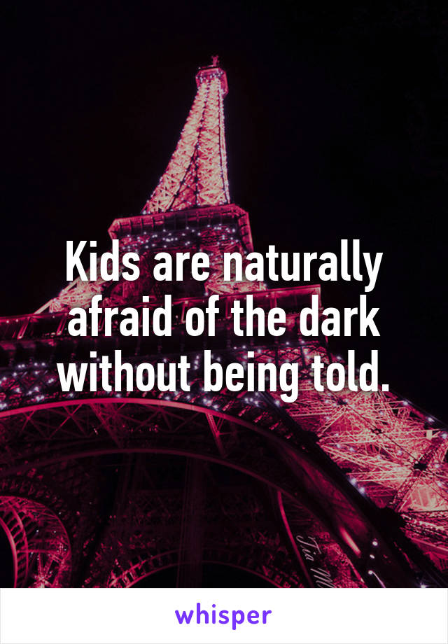 Kids are naturally afraid of the dark without being told.