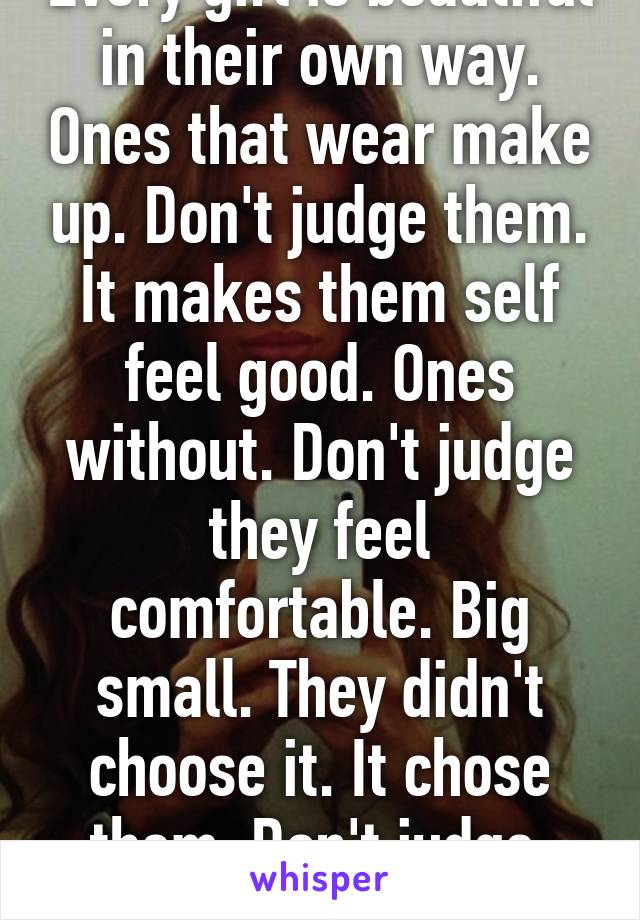 Every girl is beautiful in their own way. Ones that wear make up. Don't judge them. It makes them self feel good. Ones without. Don't judge they feel comfortable. Big small. They didn't choose it. It chose them. Don't judge. Beautiful. 