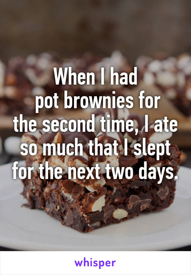 When I had
 pot brownies for the second time, I ate so much that I slept for the next two days. 