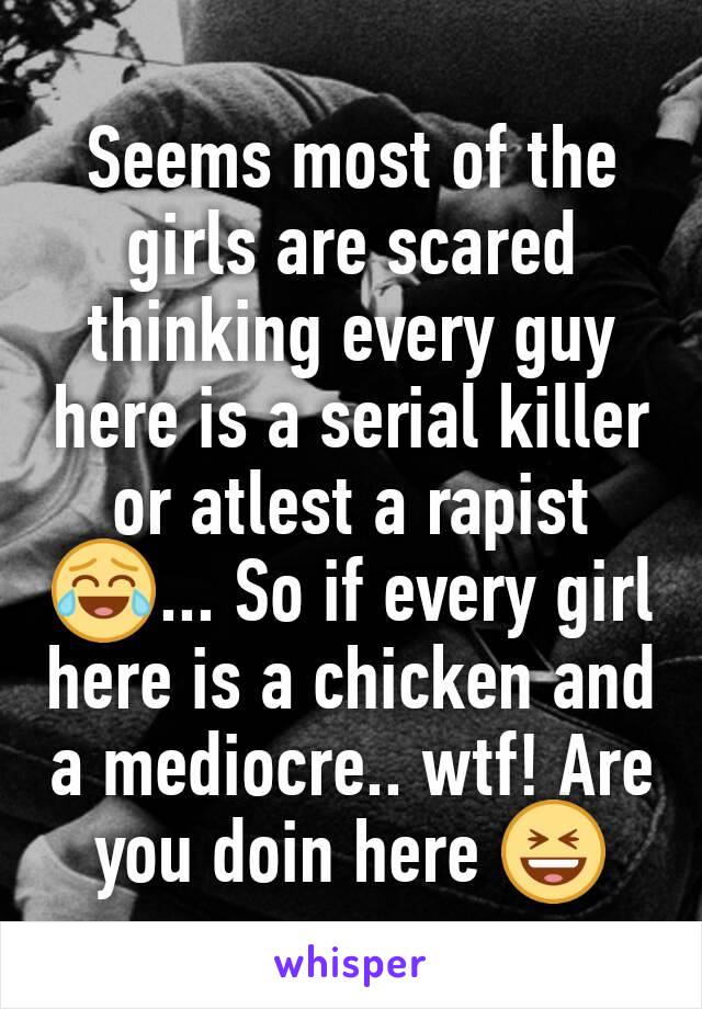 Seems most of the girls are scared thinking every guy here is a serial killer or atlest a rapist 😂... So if every girl here is a chicken and a mediocre.. wtf! Are you doin here 😆