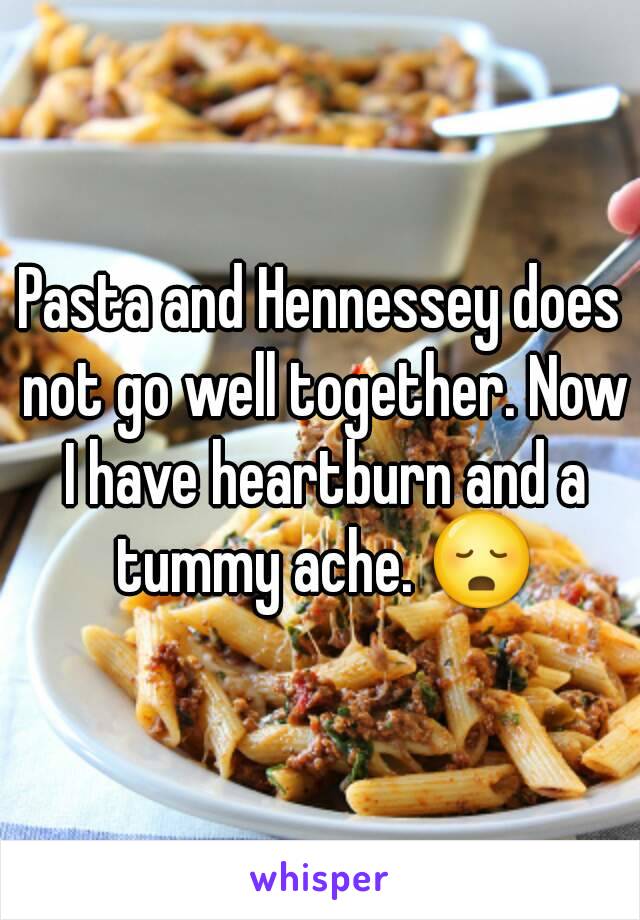 Pasta and Hennessey does not go well together. Now I have heartburn and a tummy ache. 😳