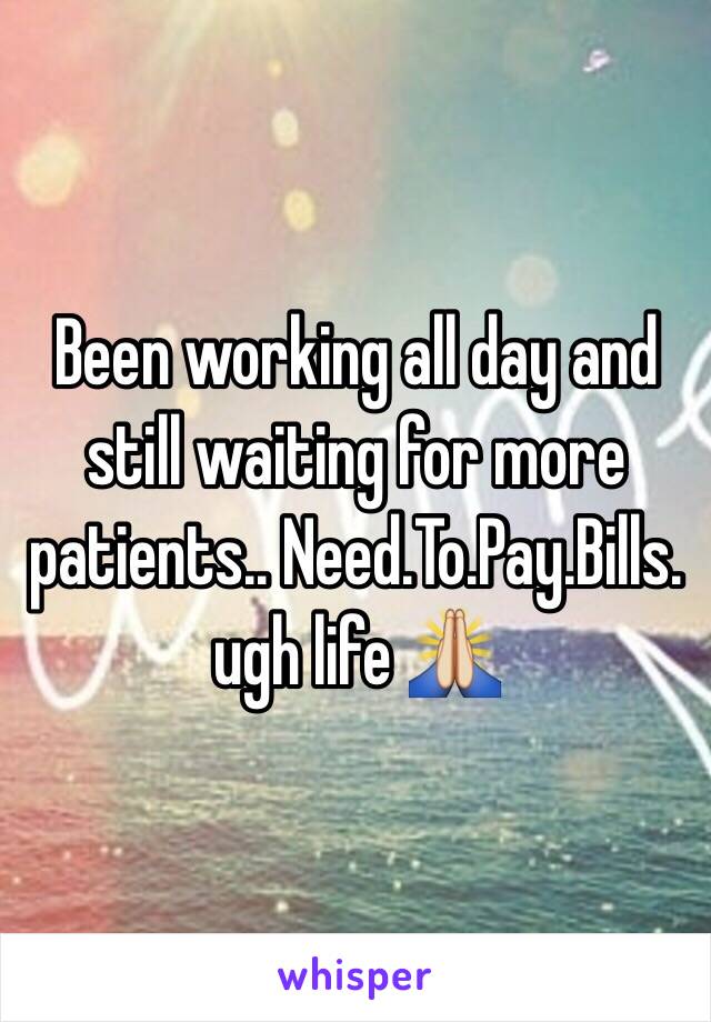 Been working all day and still waiting for more patients.. Need.To.Pay.Bills. 
ugh life 🙏