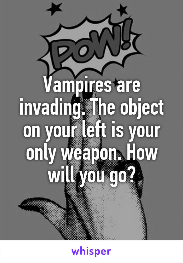 Vampires are invading. The object on your left is your only weapon. How will you go?