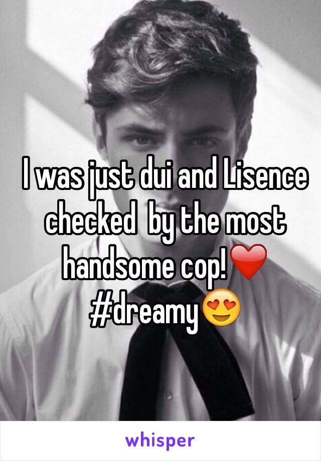 I was just dui and Lisence checked  by the most handsome cop!❤️ 
#dreamy😍