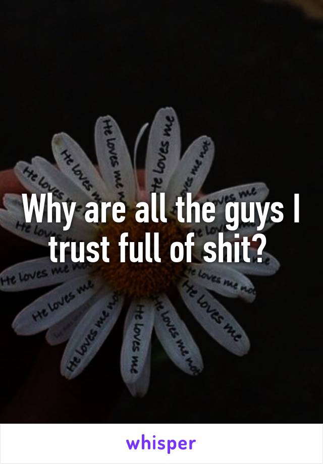 Why are all the guys I trust full of shit? 