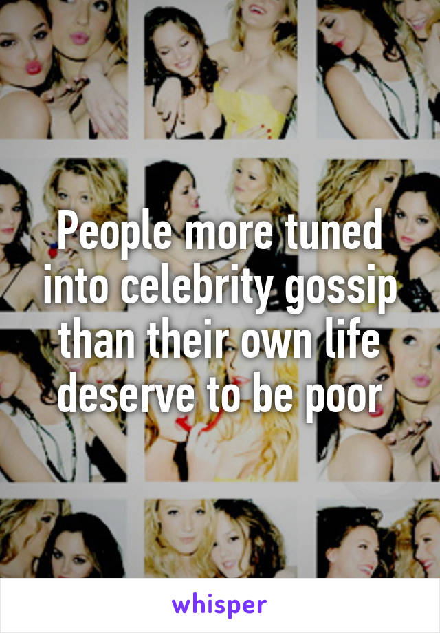 People more tuned into celebrity gossip than their own life deserve to be poor