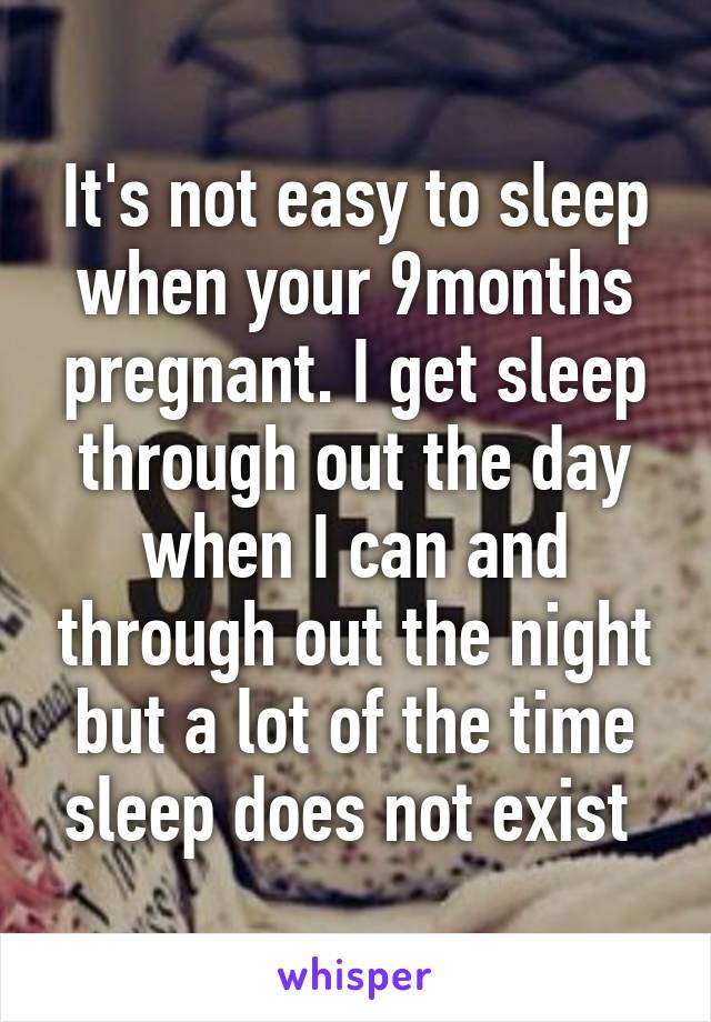 It's not easy to sleep when your 9months pregnant. I get sleep through out the day when I can and through out the night but a lot of the time sleep does not exist 