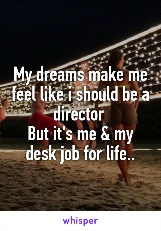 My dreams make me feel like i should be a director 
But it's me & my desk job for life..