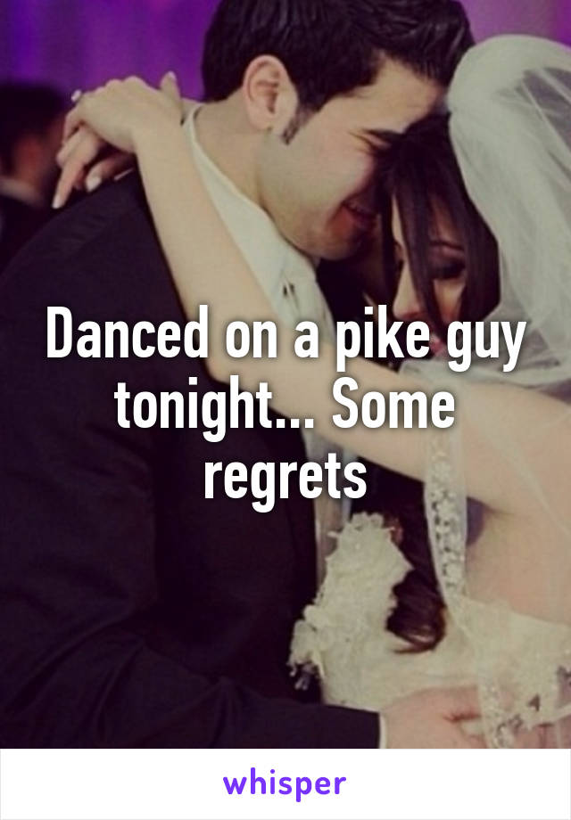 Danced on a pike guy tonight... Some regrets