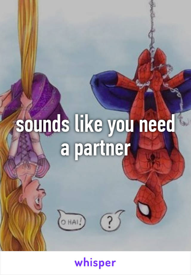 sounds like you need a partner