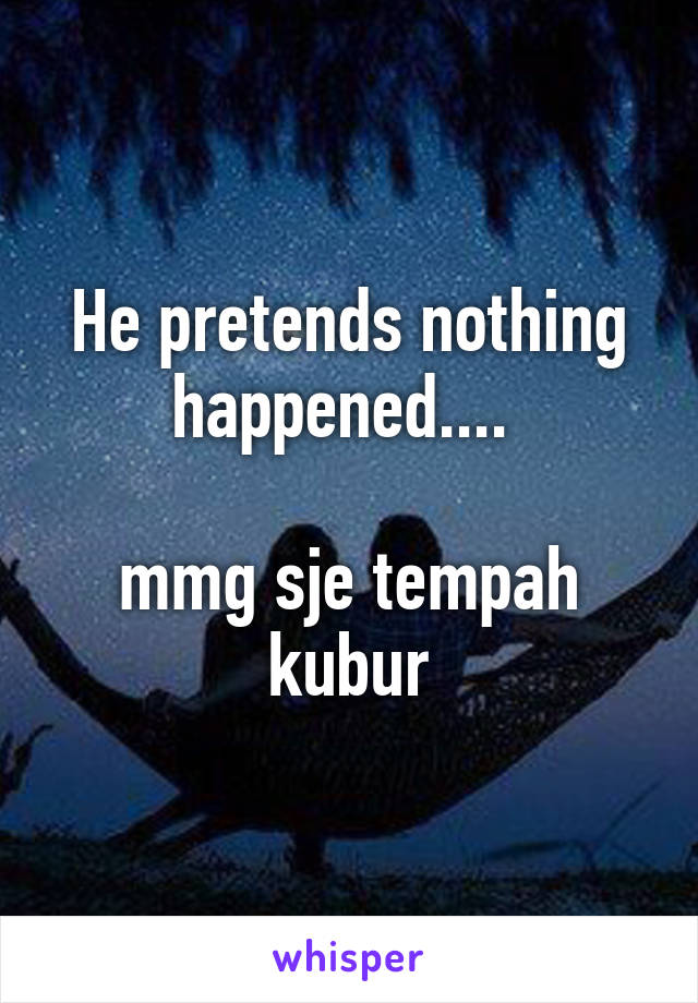 He pretends nothing happened.... 

mmg sje tempah kubur