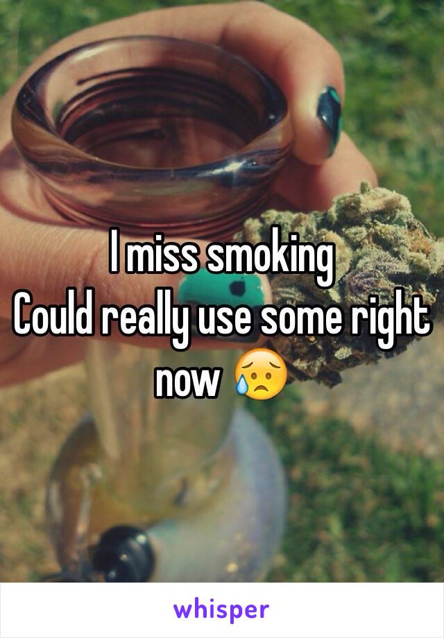 I miss smoking 
Could really use some right now 😥
