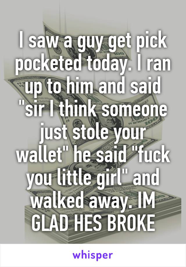 I saw a guy get pick pocketed today. I ran up to him and said "sir I think someone just stole your wallet" he said "fuck you little girl" and walked away. IM GLAD HES BROKE