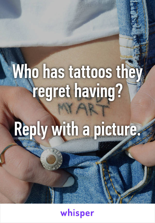 Who has tattoos they regret having?

Reply with a picture. 