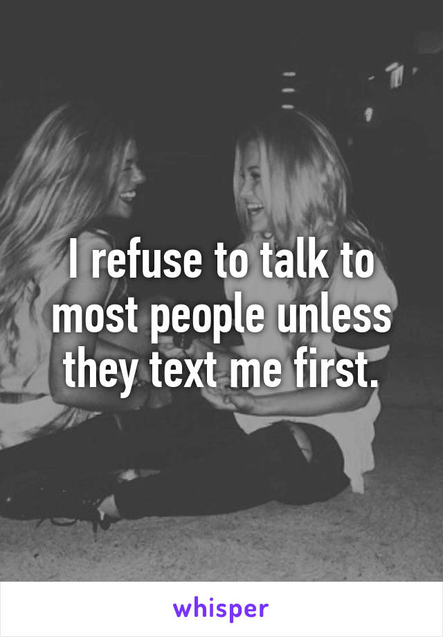 I refuse to talk to most people unless they text me first.