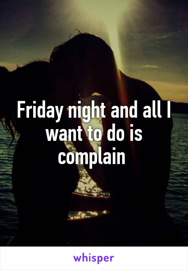 Friday night and all I want to do is complain 