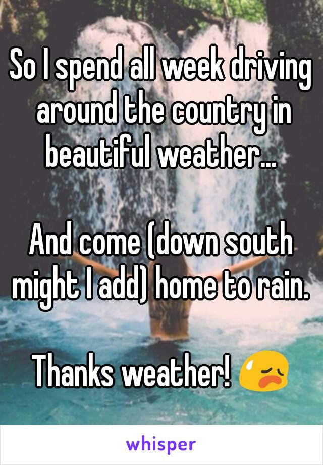 So I spend all week driving around the country in beautiful weather... 

And come (down south might I add) home to rain. 

Thanks weather! 😥