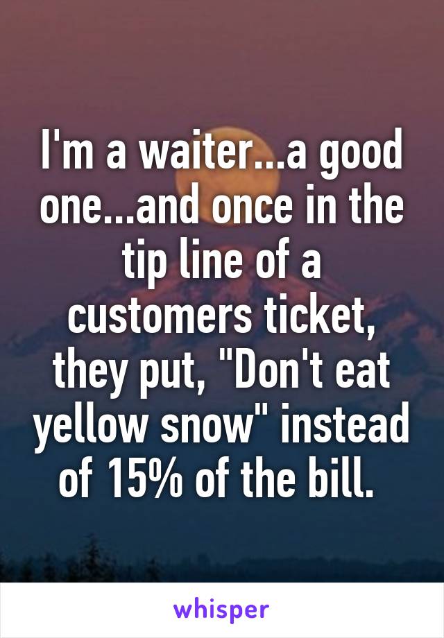 I'm a waiter...a good one...and once in the tip line of a customers ticket, they put, "Don't eat yellow snow" instead of 15% of the bill. 